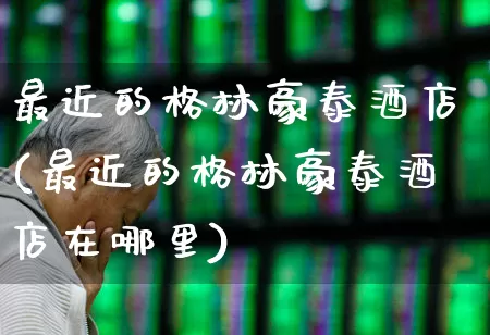 最近的格林豪泰酒店(最近的格林豪泰酒店在哪里)_https://www.jumanxin.com_北交所_第1张