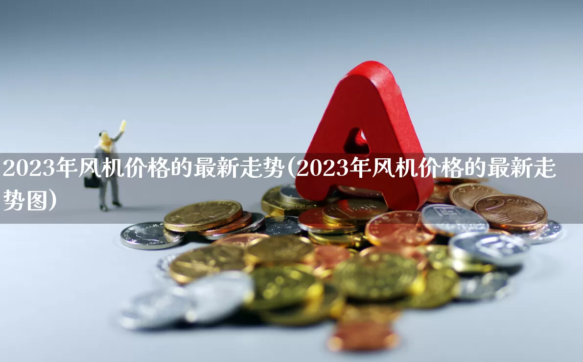 2023年风机价格的最新走势(2023年风机价格的最新走势图)_https://www.jumanxin.com_深交所_第1张