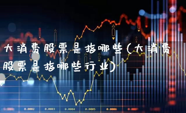 大消费股票是指哪些(大消费股票是指哪些行业)_https://www.jumanxin.com_创业板_第1张