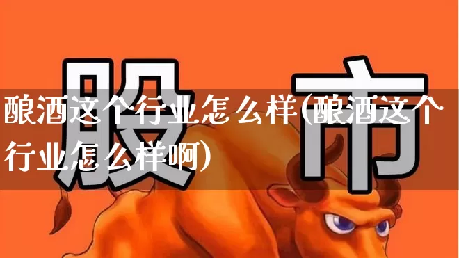 酿酒这个行业怎么样(酿酒这个行业怎么样啊)_https://www.jumanxin.com_北交所_第1张