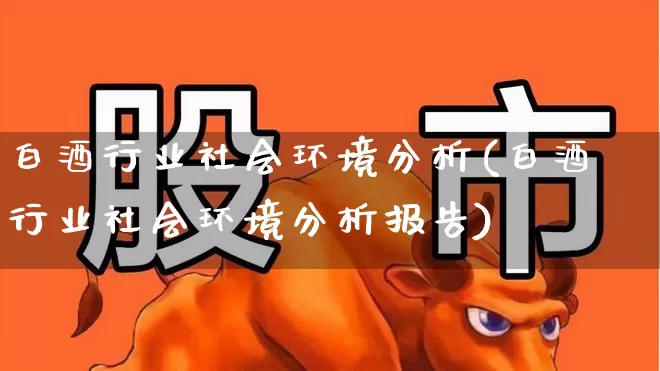 白酒行业社会环境分析(白酒行业社会环境分析报告)_https://www.jumanxin.com_北交所_第1张