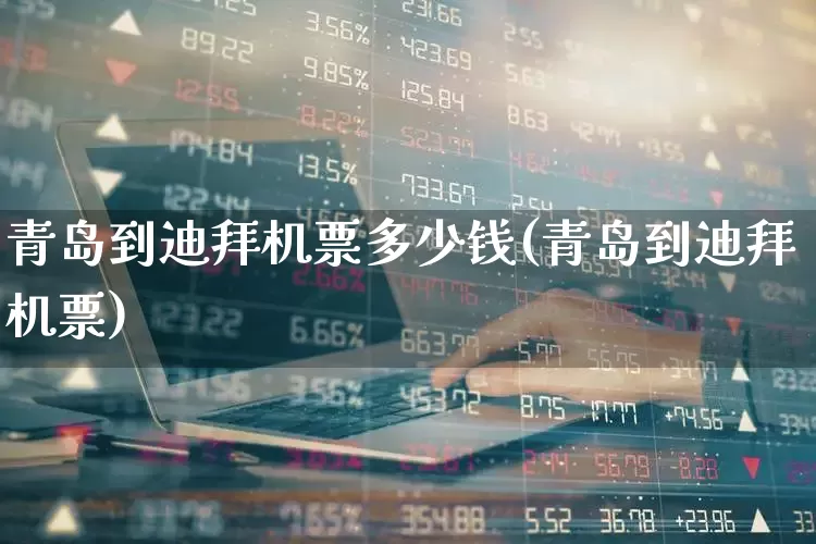 青岛到迪拜机票多少钱(青岛到迪拜机票)_https://www.jumanxin.com_深交所_第1张