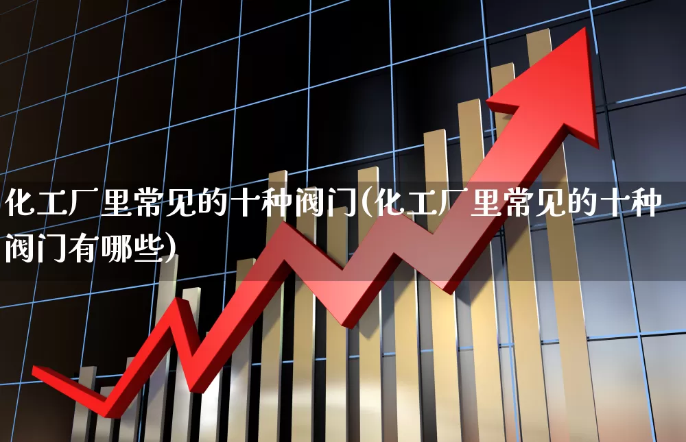 化工厂里常见的十种阀门(化工厂里常见的十种阀门有哪些)_https://www.jumanxin.com_深交所_第1张