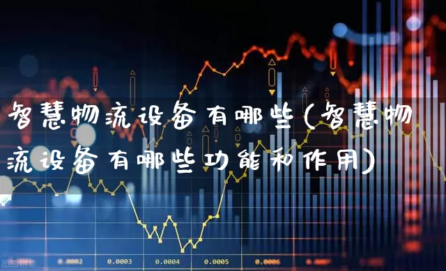 智慧物流设备有哪些(智慧物流设备有哪些功能和作用)_https://www.jumanxin.com_上交所_第1张