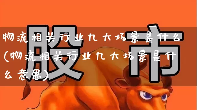 物流相关行业九大场景是什么(物流相关行业九大场景是什么意思)_https://www.jumanxin.com_创业板_第1张