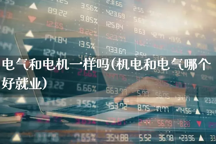 电气和电机一样吗(机电和电气哪个好就业)_https://www.jumanxin.com_深交所_第1张