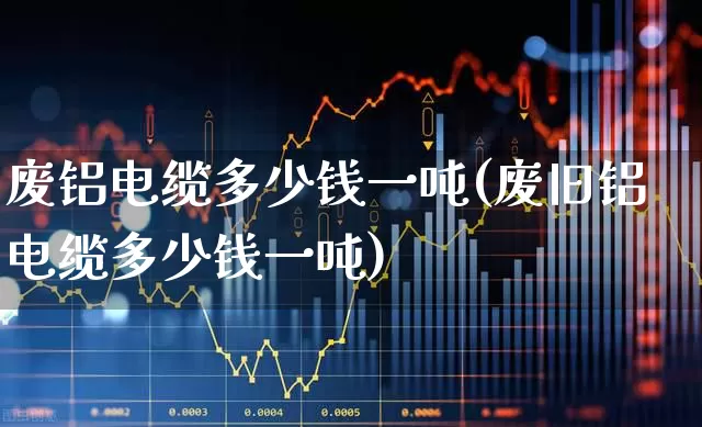 废铝电缆多少钱一吨(废旧铝电缆多少钱一吨)_https://www.jumanxin.com_创业板_第1张