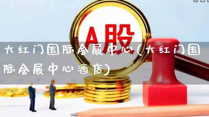 大红门国际会展中心(大红门国际会展中心酒店)_https://www.jumanxin.com_上交所_第1张