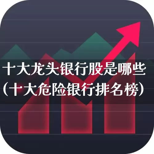 十大龙头银行股是哪些(十大危险银行排名榜)_https://www.jumanxin.com_上交所_第1张