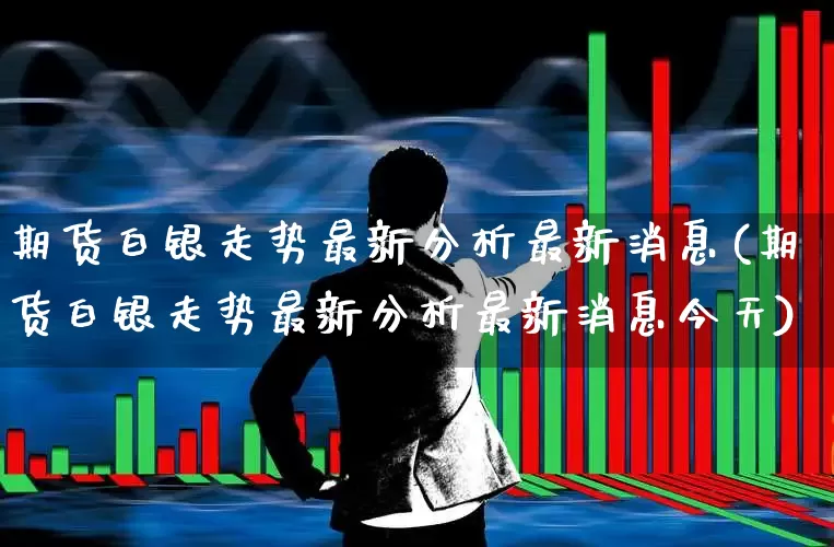 期货白银走势最新分析最新消息(期货白银走势最新分析最新消息今天)_https://www.jumanxin.com_北交所_第1张