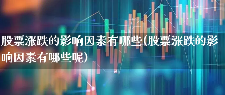 股票涨跌的影响因素有哪些(股票涨跌的影响因素有哪些呢)_https://www.jumanxin.com_北交所_第1张