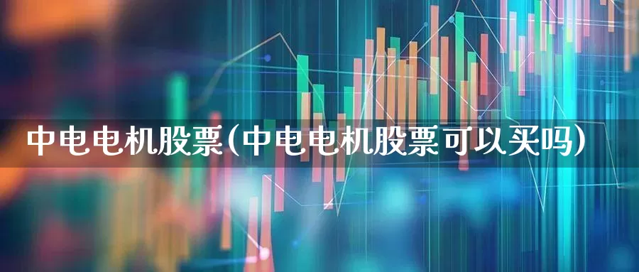 中电电机股票(中电电机股票可以买吗)_https://www.jumanxin.com_创业板_第1张