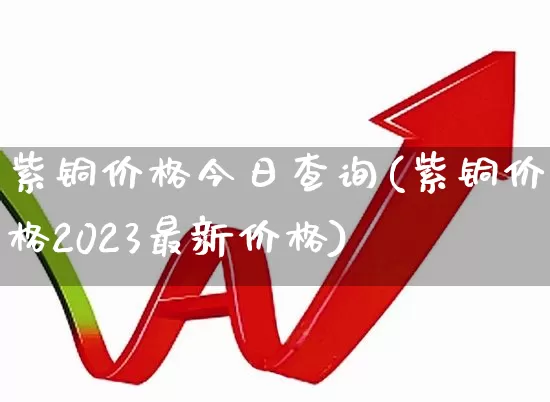 紫铜价格今日查询(紫铜价格2023最新价格)_https://www.jumanxin.com_深交所_第1张