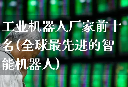 工业机器人厂家前十名(全球最先进的智能机器人)_https://www.jumanxin.com_创业板_第1张