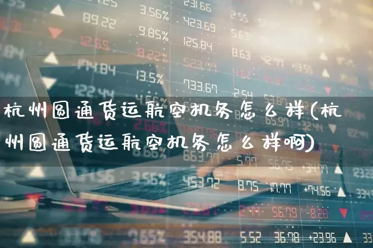 杭州圆通货运航空机务怎么样(杭州圆通货运航空机务怎么样啊)_https://www.jumanxin.com_上交所_第1张