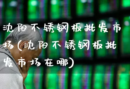 沈阳不锈钢板批发市场(沈阳不锈钢板批发市场在哪)_https://www.jumanxin.com_北交所_第1张