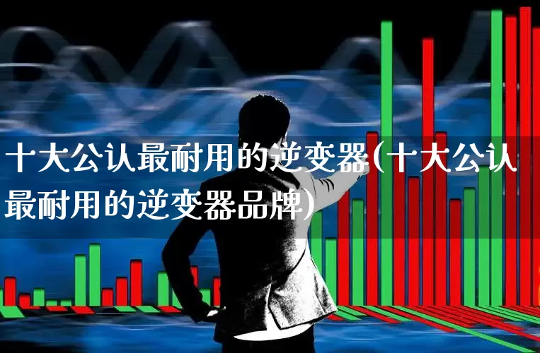十大公认最耐用的逆变器(十大公认最耐用的逆变器品牌)_https://www.jumanxin.com_科创板_第1张