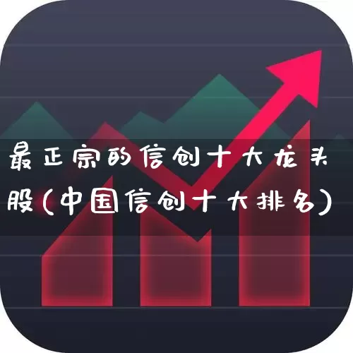最正宗的信创十大龙头股(中国信创十大排名)_https://www.jumanxin.com_创业板_第1张