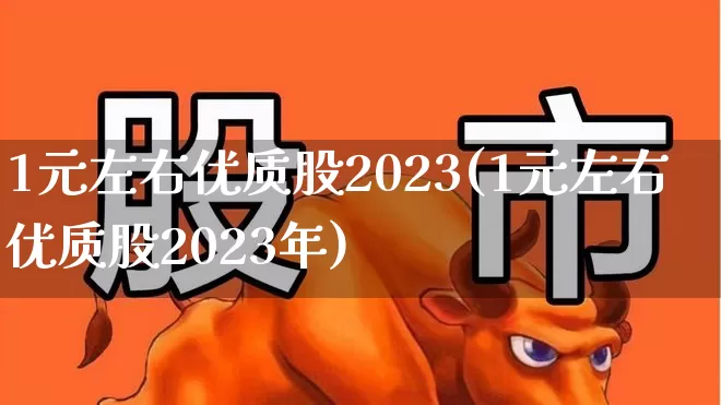 1元左右优质股2023(1元左右优质股2023年)_https://www.jumanxin.com_北交所_第1张