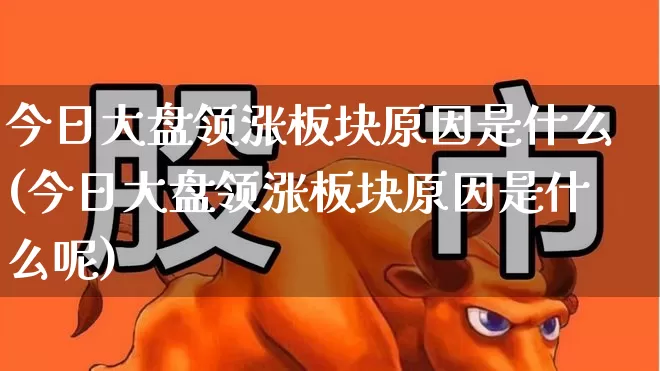 今日大盘领涨板块原因是什么(今日大盘领涨板块原因是什么呢)_https://www.jumanxin.com_深交所_第1张