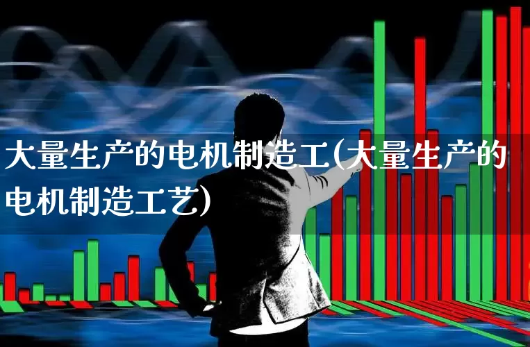 大量生产的电机制造工(大量生产的电机制造工艺)_https://www.jumanxin.com_上交所_第1张