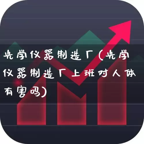 光学仪器制造厂(光学仪器制造厂上班对人体有害吗)_https://www.jumanxin.com_北交所_第1张