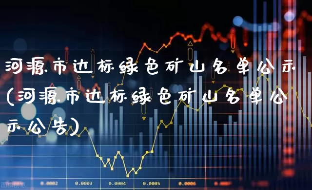 河源市达标绿色矿山名单公示(河源市达标绿色矿山名单公示公告)_https://www.jumanxin.com_上交所_第1张