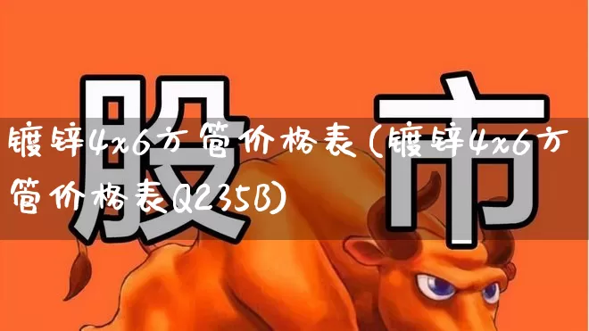 镀锌4x6方管价格表(镀锌4x6方管价格表Q235B)_https://www.jumanxin.com_创业板_第1张
