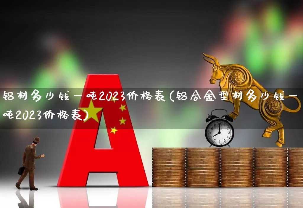 铝材多少钱一吨2023价格表(铝合金型材多少钱一吨2023价格表)_https://www.jumanxin.com_科创板_第1张