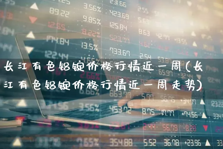 长江有色铝锭价格行情近一周(长江有色铝锭价格行情近一周走势)_https://www.jumanxin.com_创业板_第1张