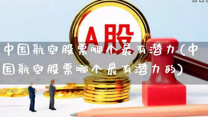 中国航空股票哪个最有潜力(中国航空股票哪个最有潜力的)_https://www.jumanxin.com_深交所_第1张