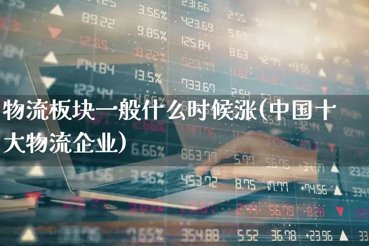 物流板块一般什么时候涨(中国十大物流企业)_https://www.jumanxin.com_北交所_第1张