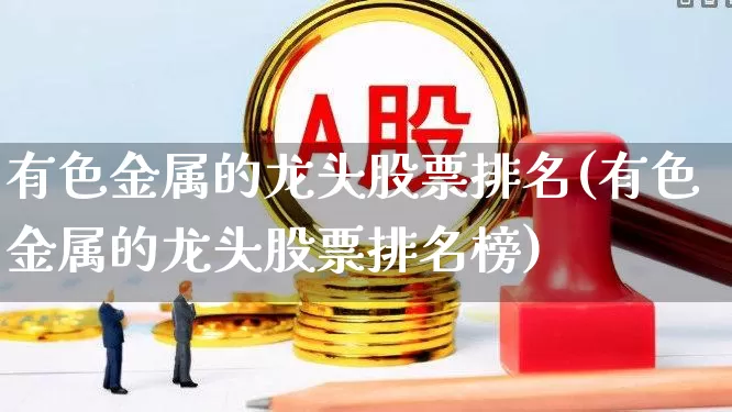 有色金属的龙头股票排名(有色金属的龙头股票排名榜)_https://www.jumanxin.com_创业板_第1张