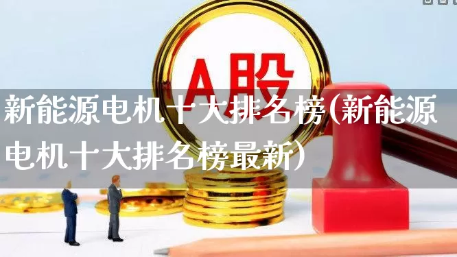 新能源电机十大排名榜(新能源电机十大排名榜最新)_https://www.jumanxin.com_北交所_第1张