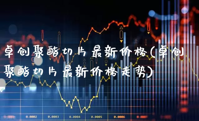卓创聚酯切片最新价格(卓创聚酯切片最新价格走势)_https://www.jumanxin.com_上交所_第1张