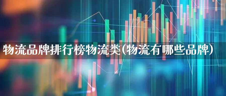 物流品牌排行榜物流类(物流有哪些品牌)_https://www.jumanxin.com_创业板_第1张