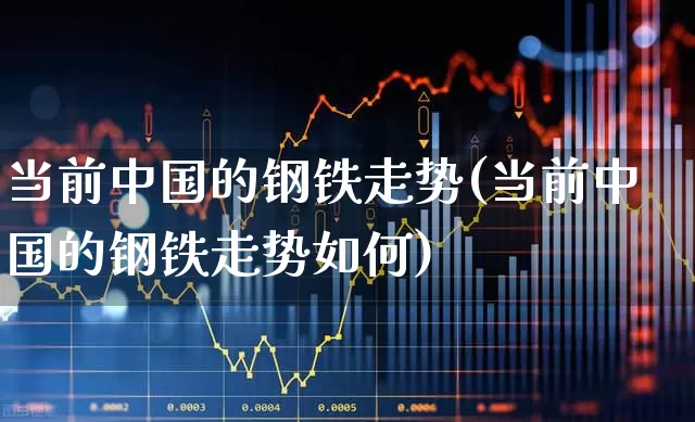 当前中国的钢铁走势(当前中国的钢铁走势如何)_https://www.jumanxin.com_科创板_第1张
