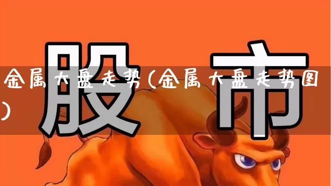 金属大盘走势(金属大盘走势图)_https://www.jumanxin.com_北交所_第1张