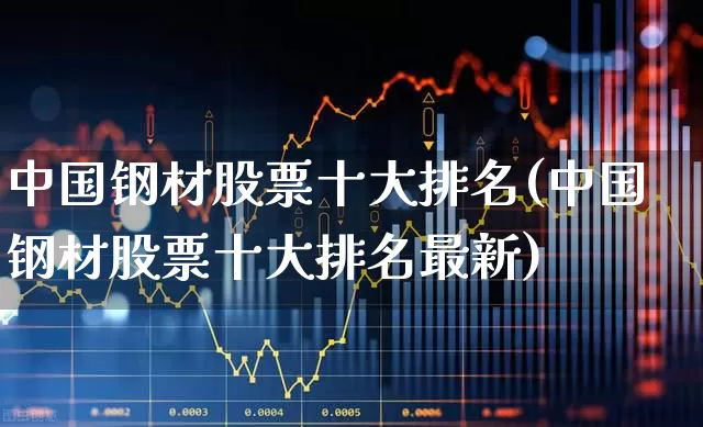 中国钢材股票十大排名(中国钢材股票十大排名最新)_https://www.jumanxin.com_科创板_第1张