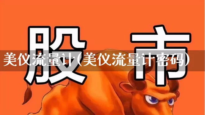 美仪流量计(美仪流量计密码)_https://www.jumanxin.com_深交所_第1张
