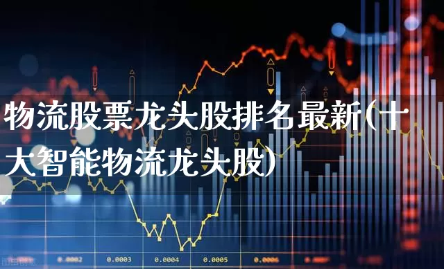 物流股票龙头股排名最新(十大智能物流龙头股)_https://www.jumanxin.com_北交所_第1张