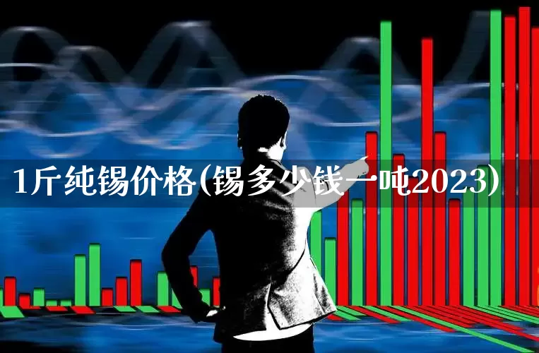 1斤纯锡价格(锡多少钱一吨2023)_https://www.jumanxin.com_上交所_第1张