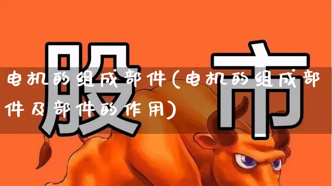 电机的组成部件(电机的组成部件及部件的作用)_https://www.jumanxin.com_上交所_第1张
