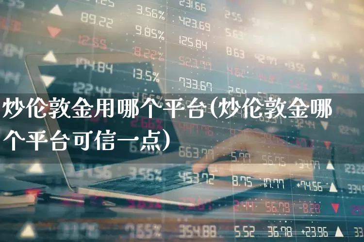 炒伦敦金用哪个平台(炒伦敦金哪个平台可信一点)_https://www.jumanxin.com_上交所_第1张