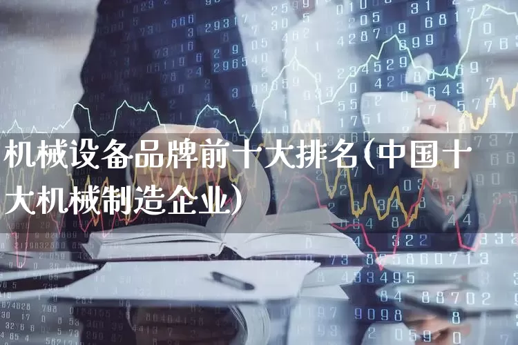 机械设备品牌前十大排名(中国十大机械制造企业)_https://www.jumanxin.com_创业板_第1张