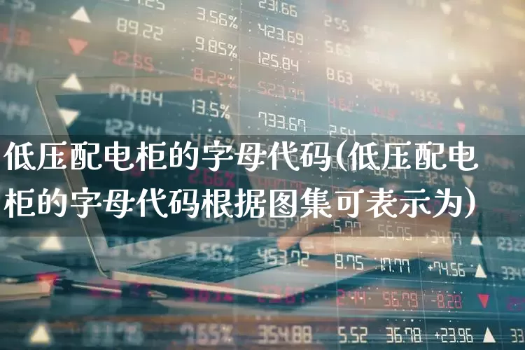 低压配电柜的字母代码(低压配电柜的字母代码根据图集可表示为)_https://www.jumanxin.com_创业板_第1张
