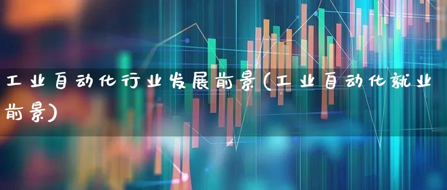 工业自动化行业发展前景(工业自动化就业前景)_https://www.jumanxin.com_创业板_第1张