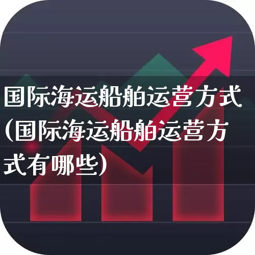 国际海运船舶运营方式(国际海运船舶运营方式有哪些)_https://www.jumanxin.com_创业板_第1张