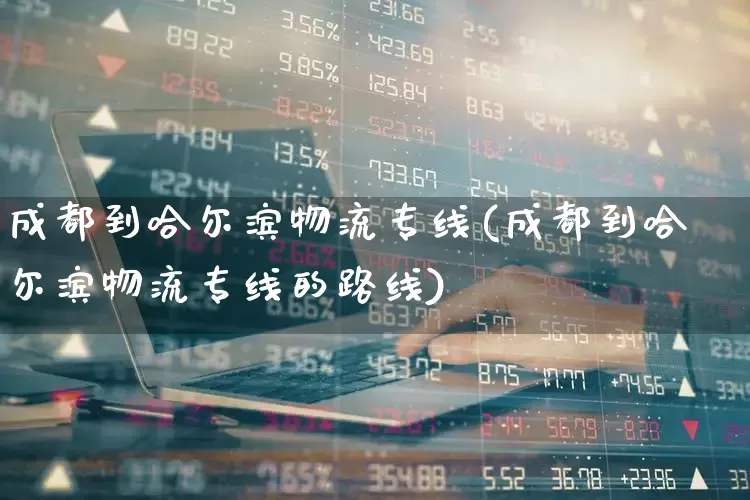 成都到哈尔滨物流专线(成都到哈尔滨物流专线的路线)_https://www.jumanxin.com_深交所_第1张