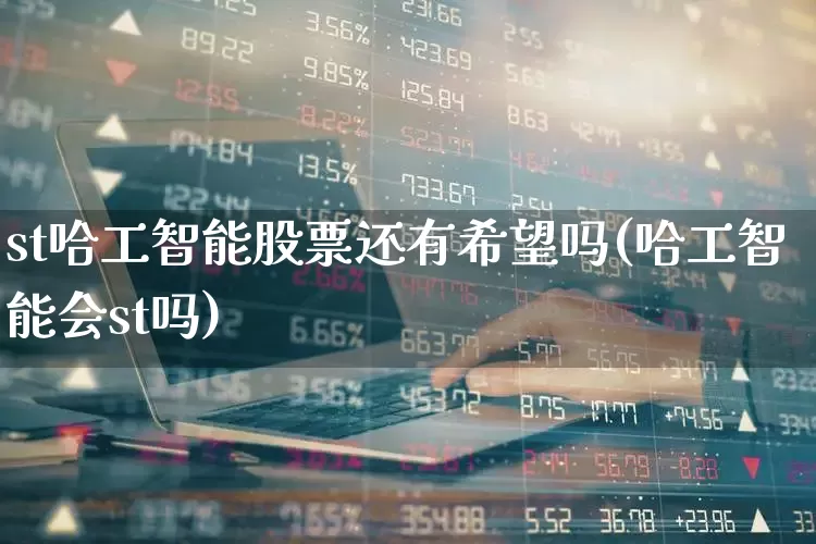 st哈工智能股票还有希望吗(哈工智能会st吗)_https://www.jumanxin.com_上交所_第1张